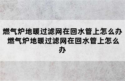 燃气炉地暖过滤网在回水管上怎么办 燃气炉地暖过滤网在回水管上怎么办